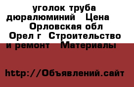 уголок труба дюралюминий › Цена ­ 50 - Орловская обл., Орел г. Строительство и ремонт » Материалы   